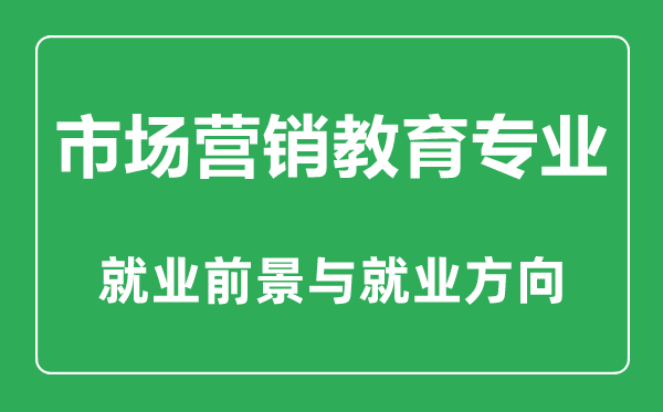 市場(chǎng)營(yíng)銷教育專業(yè)大學(xué)排名,市場(chǎng)營(yíng)銷教育專業(yè)學(xué)什么,就業(yè)前景怎么樣