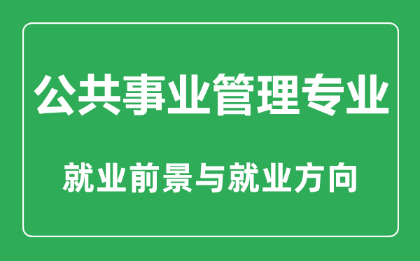 公共事業(yè)管理專業(yè)大學(xué)排名,公共事業(yè)管理專業(yè)學(xué)什么,就業(yè)前景怎么樣