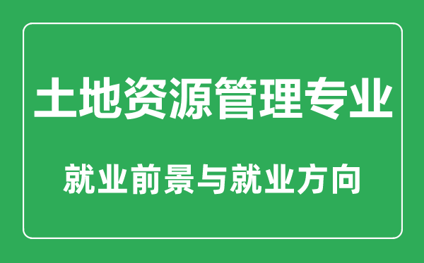 土地資源管理專業(yè)大學(xué)排名,土地資源管理專業(yè)學(xué)什么,就業(yè)前景怎么樣