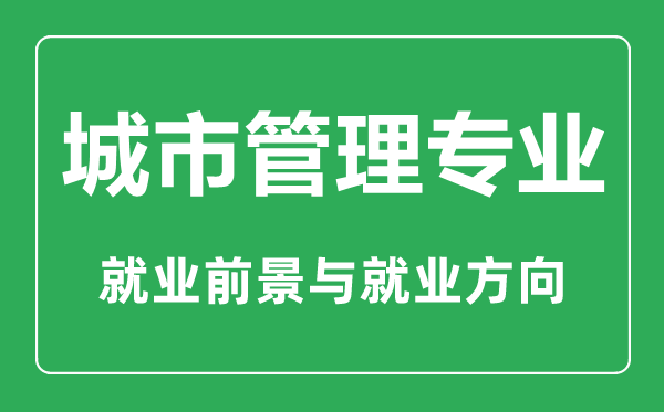 城市管理專業(yè)大學排名,城市管理專業(yè)學什么,就業(yè)前景怎么樣