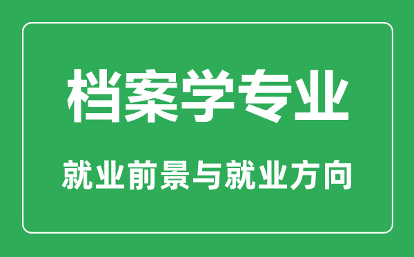 檔案學(xué)專業(yè)大學(xué)排名,檔案學(xué)專業(yè)學(xué)什么,就業(yè)前景怎么樣