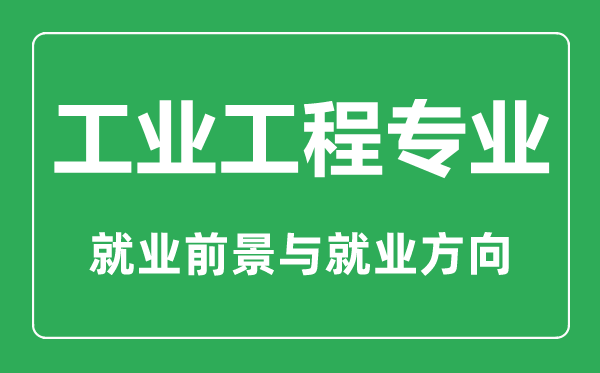 工業(yè)工程專業(yè)大學(xué)排名,工業(yè)工程專業(yè)學(xué)什么,就業(yè)前景怎么樣