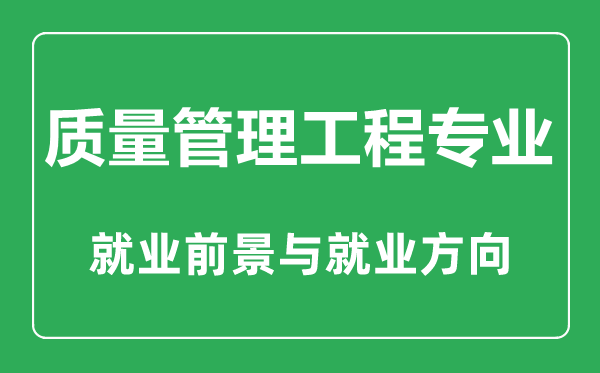 質(zhì)量管理工程專業(yè)怎么樣,質(zhì)量管理工程專業(yè)主要學(xué)什么,就業(yè)前景怎么樣