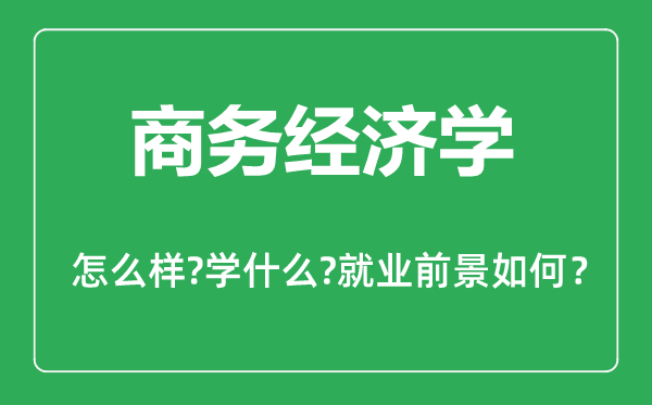 商務(wù)經(jīng)濟(jì)學(xué)專業(yè)怎么樣,商務(wù)經(jīng)濟(jì)學(xué)專業(yè)主要學(xué)什么,就業(yè)前景怎么樣