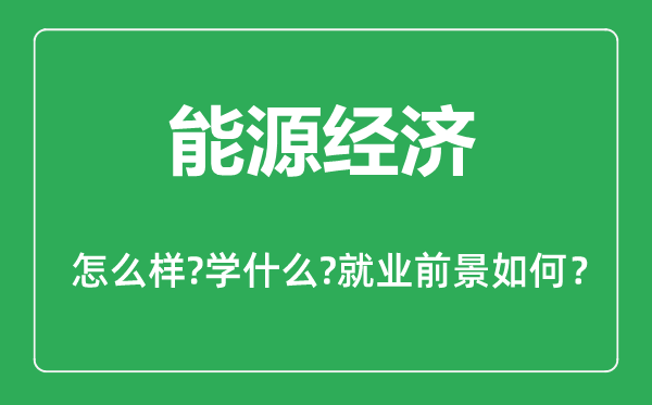 能源經(jīng)濟專業(yè)怎么樣,能源經(jīng)濟專業(yè)主要學什么,就業(yè)前景怎么樣