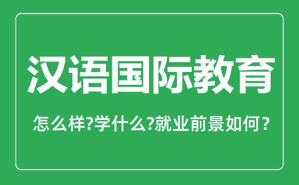 漢語國際教育專業(yè)怎么樣,漢語國際教育專業(yè)主要學什么,就業(yè)前景怎么樣