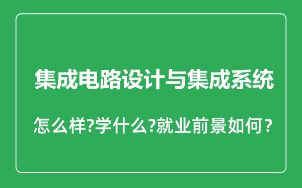 集成電路設(shè)計與集成系統(tǒng)專業(yè)怎么樣,集成電路設(shè)計與集成系統(tǒng)專業(yè)就業(yè)方向及前景分析