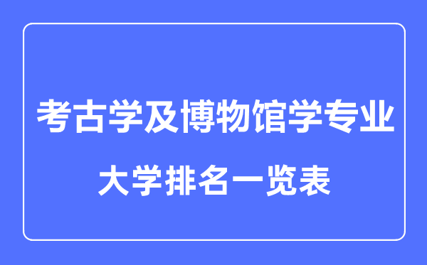 2023年全國考古學(xué)及博物館學(xué)專業(yè)大學(xué)排名一覽表