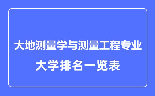 2023年全國大地測量學與測量工程專業(yè)大學排名一覽表