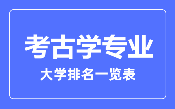 2023年全國考古學(xué)專業(yè)大學(xué)排名一覽表