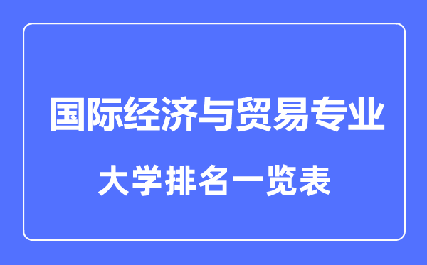 2023年全國(guó)國(guó)際經(jīng)濟(jì)與貿(mào)易專業(yè)大學(xué)排名一覽表