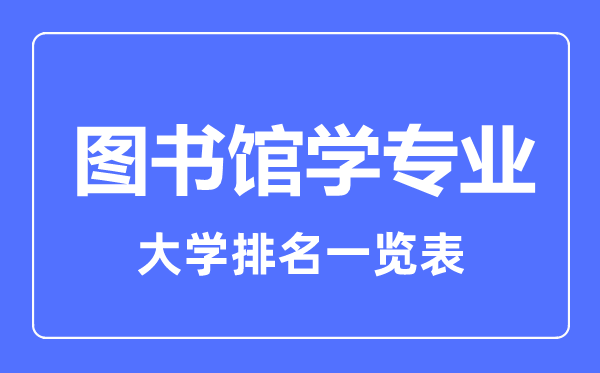 2023年全國圖書館學(xué)專業(yè)大學(xué)排名一覽表