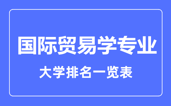 2023年全國國際貿(mào)易學(xué)專業(yè)大學(xué)排名一覽表