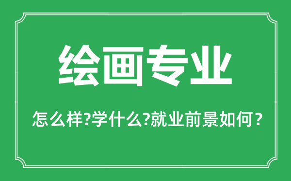 繪畫專業(yè)怎么樣,繪畫專業(yè)主要學(xué)什么,就業(yè)前景怎么樣