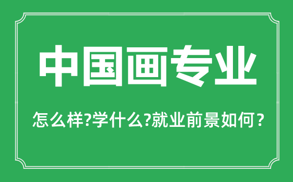 中國畫專業(yè)怎么樣,中國畫專業(yè)主要學什么,就業(yè)前景怎么樣