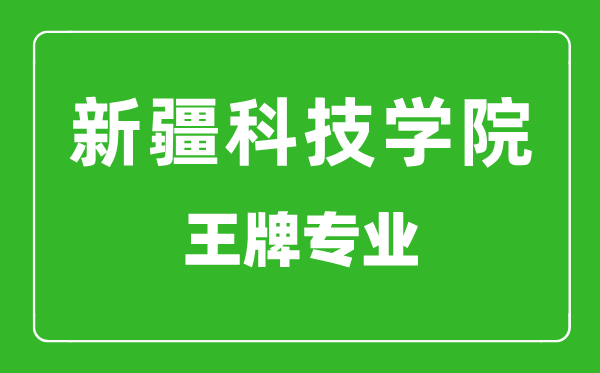 新疆科技學(xué)院王牌專業(yè)有哪些,新疆科技學(xué)院最好的專業(yè)是什么