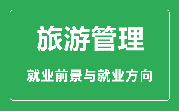 旅游管理專業(yè)怎么樣,旅游管理專業(yè)主要學(xué)什么,就業(yè)前景怎么樣