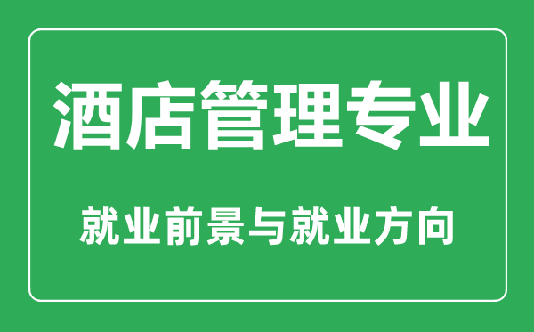 酒店管理專業(yè)怎么樣,酒店管理專業(yè)主要學(xué)什么,就業(yè)前景怎么樣