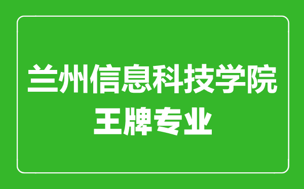 蘭州信息科技學(xué)院王牌專業(yè)有哪些,蘭州信息科技學(xué)院最好的專業(yè)是什么