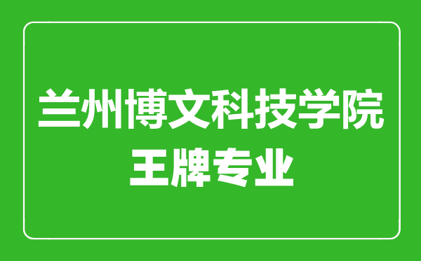 蘭州博文科技學(xué)院王牌專業(yè)有哪些,蘭州博文科技學(xué)院最好的專業(yè)是什么