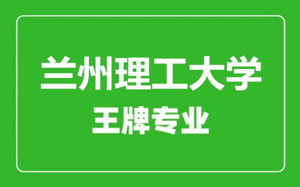 蘭州理工大學(xué)王牌專業(yè)有哪些,蘭州理工大學(xué)最好的專業(yè)是什么