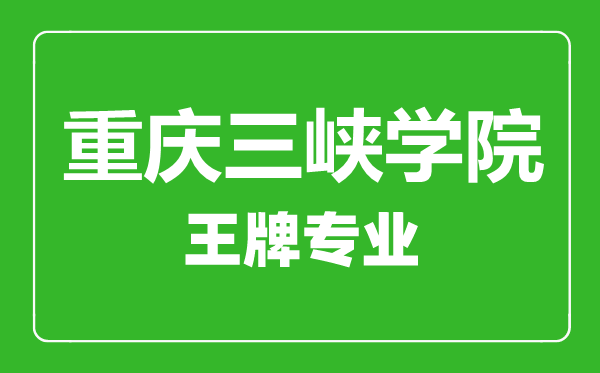 重慶三峽學院王牌專業(yè)有哪些,重慶三峽學院最好的專業(yè)是什么