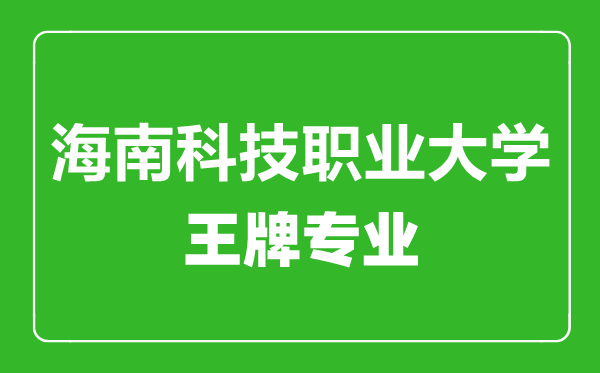 海南科技職業(yè)大學(xué)王牌專業(yè)有哪些,海南科技職業(yè)大學(xué)最好的專業(yè)是什么