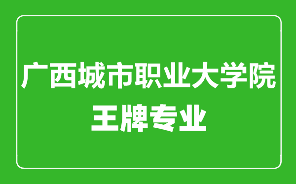 廣西城市職業(yè)大學(xué)院王牌專業(yè)有哪些,廣西城市職業(yè)大學(xué)院最好的專業(yè)是什么