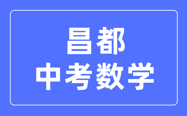 昌都中考數(shù)學(xué)滿分是多少分,昌都中考數(shù)學(xué)總分是多少