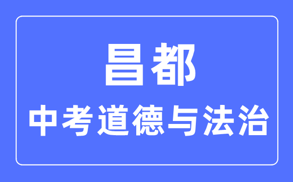 昌都中考道德與法治滿分是多少分,考試時(shí)間多長