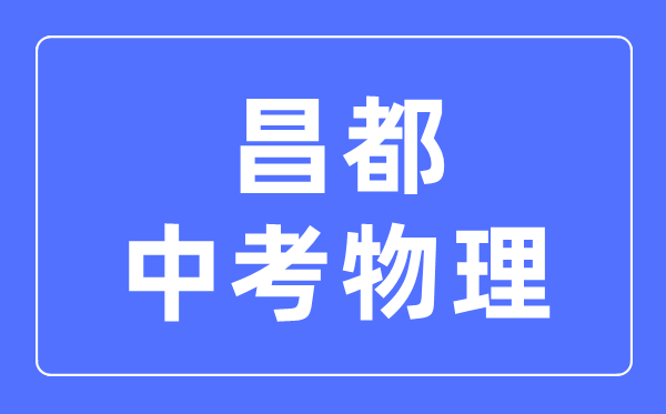 昌都中考物理滿分是多少分,考試時間多長