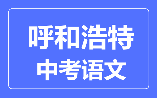 呼和浩特中考語(yǔ)文滿分是多少分,考試時(shí)間多長(zhǎng)