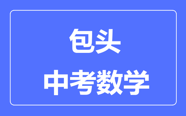 包頭中考數(shù)學(xué)滿分是多少分,考試時間多長