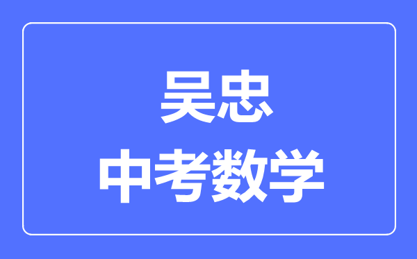 吳忠市中考數(shù)學(xué)滿分是多少分,考試時間多長