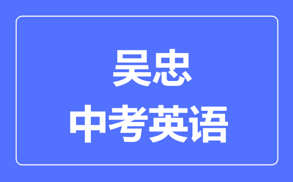 吳忠市中考英語滿分是多少分,考試時間多長