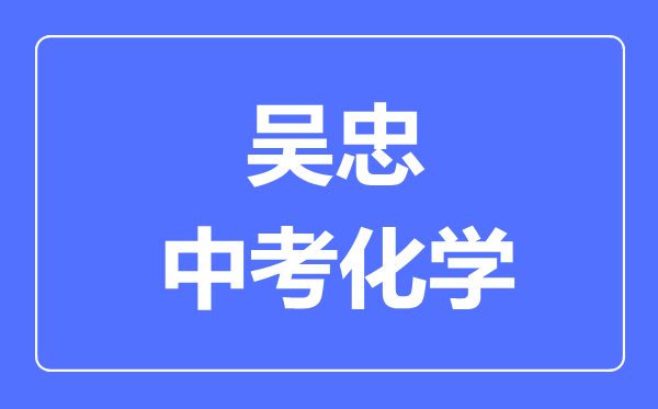 吳忠市中考化學(xué)滿分是多少分,考試時間多長