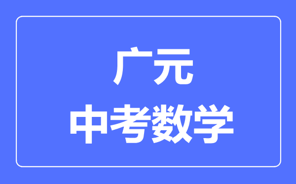 廣元市中考數(shù)學(xué)滿分是多少分,考試時間多長