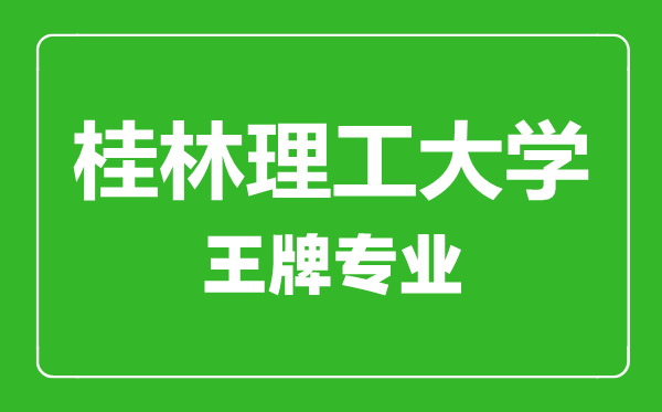 桂林理工大學(xué)王牌專業(yè)有哪些,桂林理工大學(xué)最好的專業(yè)是什么