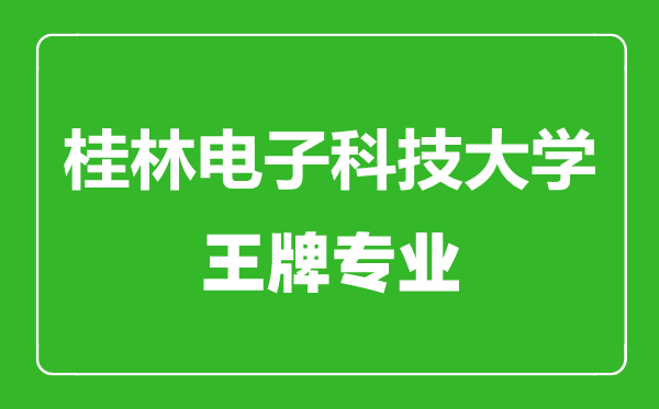 桂林電子科技大學王牌專業(yè)有哪些,桂林電子科技大學最好的專業(yè)是什么