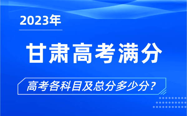 甘肅高考滿分是多少,2023年甘肅高考各科目總分多少分