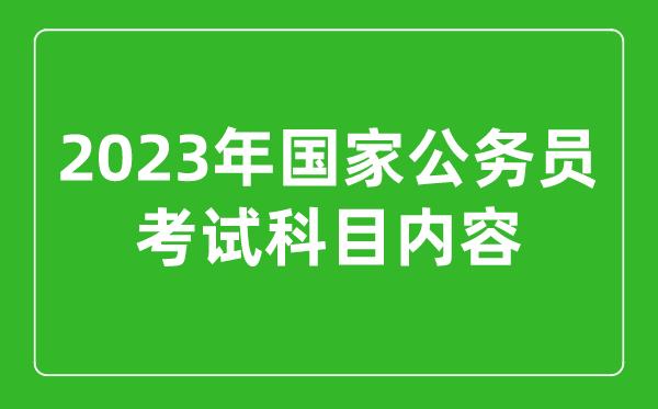 2023年國家公務(wù)員考試科目內(nèi)容,國考考試考哪幾科