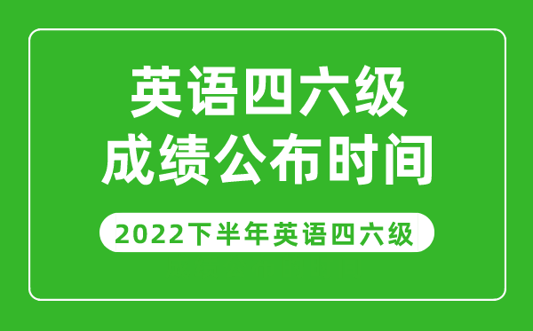 英語四六級成績公布的時間2022下半年（附成績查詢?nèi)肟诠倬W(wǎng)）