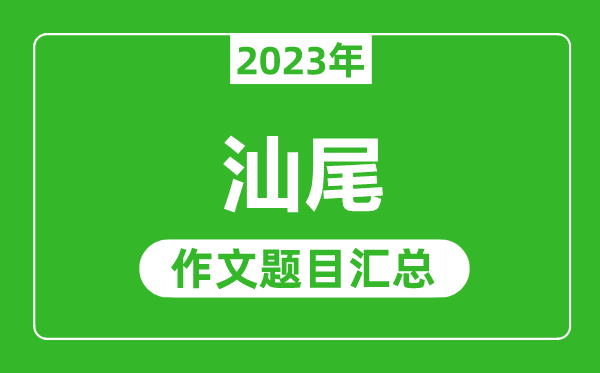 2023年汕尾中考作文題目,歷年汕尾中考作文題目匯總