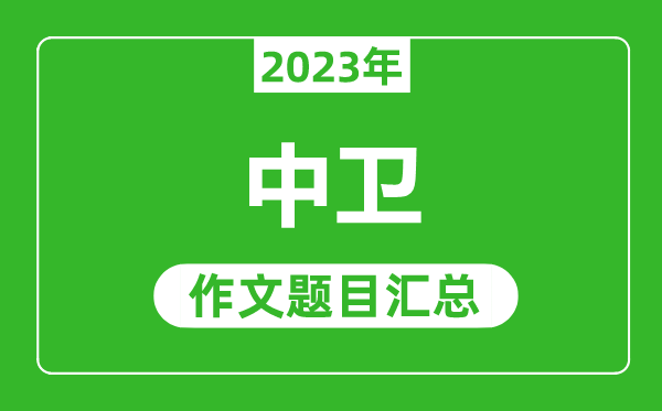 2023年中衛(wèi)中考作文題目,歷年中衛(wèi)中考作文題目匯總