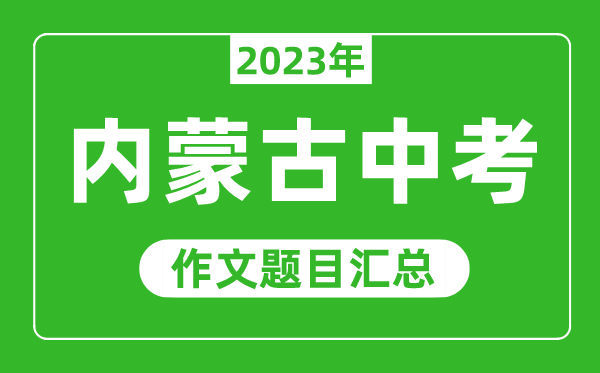 2023年內(nèi)蒙古中考作文題目,歷年內(nèi)蒙古中考作文題目匯總