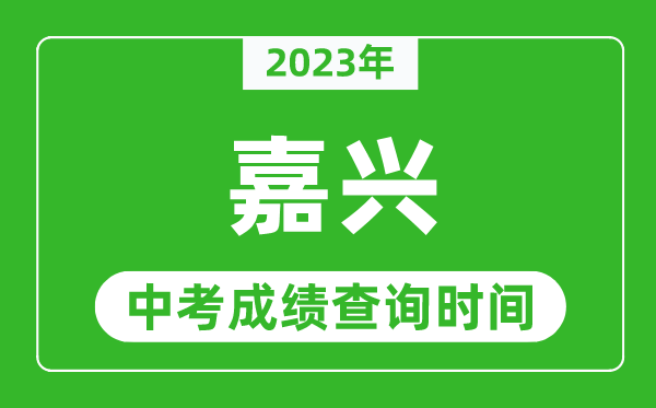 2023年嘉興中考成績(jī)查詢時(shí)間,嘉興中考成績(jī)一般什么時(shí)候公布？