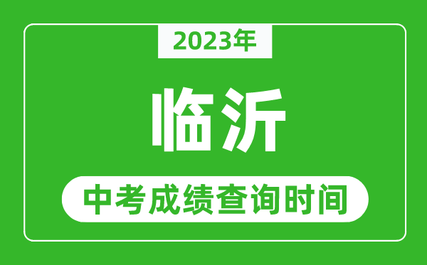 2023年臨沂中考成績查詢時間,臨沂中考成績一般什么時候公布？