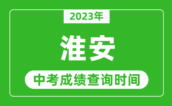 2023年淮安中考成績查詢時間,淮安中考成績一般什么時候公布？