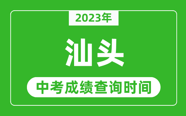 2023年汕頭中考成績查詢時間,汕頭中考成績一般什么時候公布？