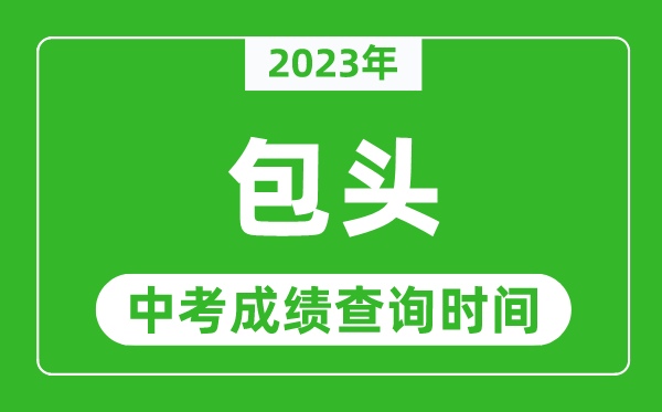 2023年包頭中考成績(jī)查詢時(shí)間,包頭中考成績(jī)一般什么時(shí)候公布？